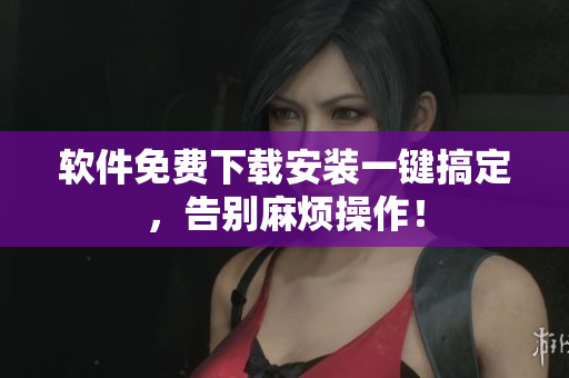 软件免费下载安装一键搞定，告别麻烦操作！