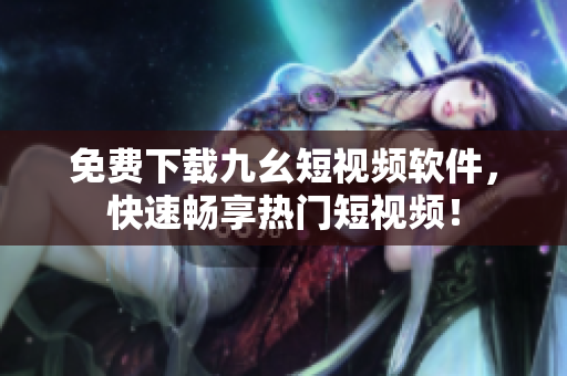 免费下载九幺短视频软件，快速畅享热门短视频！