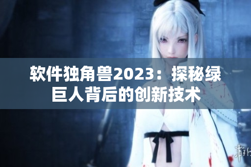 软件独角兽2023：探秘绿巨人背后的创新技术