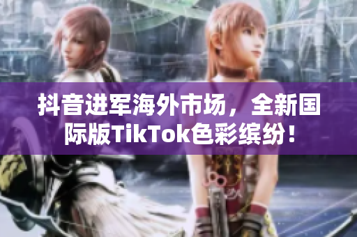 抖音进军海外市场，全新国际版TikTok色彩缤纷！