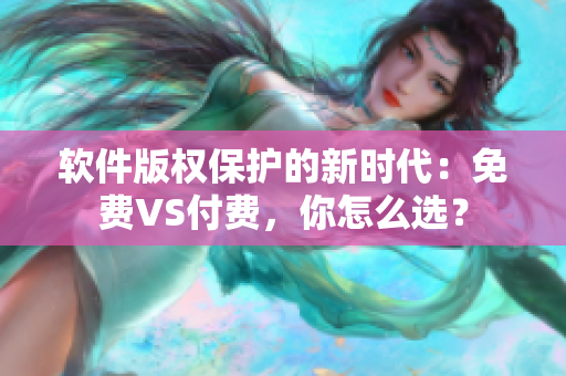 软件版权保护的新时代：免费VS付费，你怎么选？