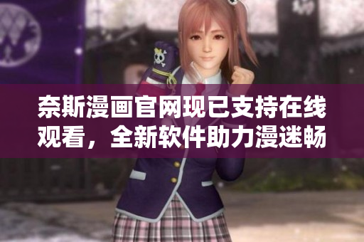 奈斯漫画官网现已支持在线观看，全新软件助力漫迷畅享动漫世界