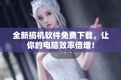 全新搞机软件免费下载，让你的电脑效率倍增！