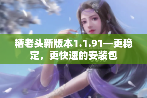 糟老头新版本1.1.91—更稳定，更快速的安装包
