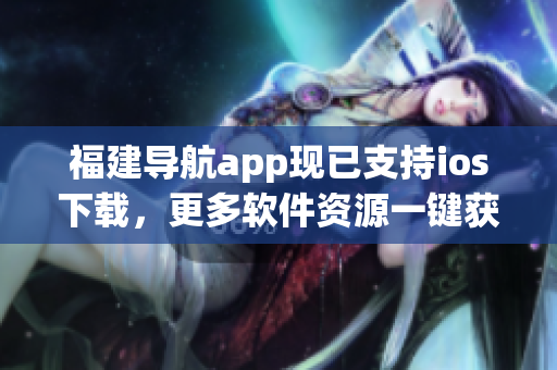 福建导航app现已支持ios下载，更多软件资源一键获取