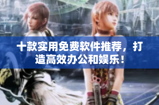 十款实用免费软件推荐，打造高效办公和娱乐！