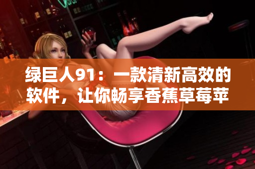绿巨人91：一款清新高效的软件，让你畅享香蕉草莓苹果般的体验