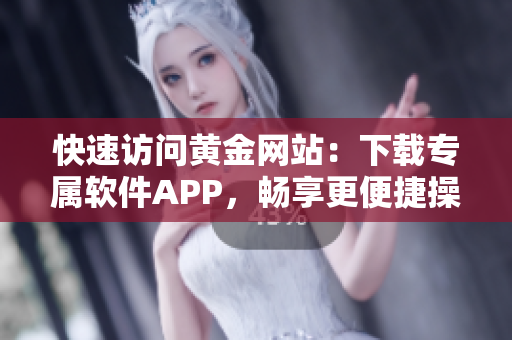 快速访问黄金网站：下载专属软件APP，畅享更便捷操作