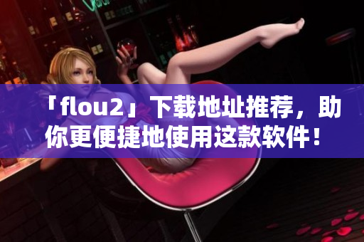 「flou2」下载地址推荐，助你更便捷地使用这款软件！