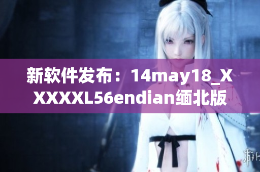新软件发布：14may18_XXXXXL56endian缅北版全面升级(1)