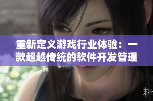 重新定义游戏行业体验：一款超越传统的软件开发管理工具