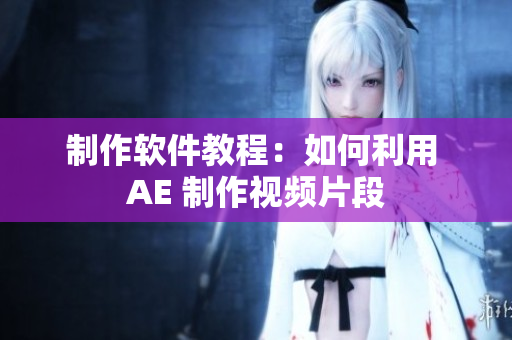 制作软件教程：如何利用 AE 制作视频片段