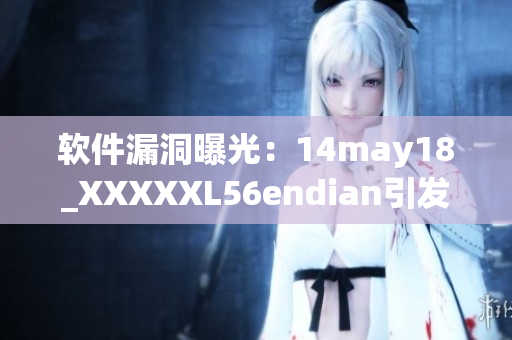 软件漏洞曝光：14may18_XXXXXL56endian引发安全警报(1)