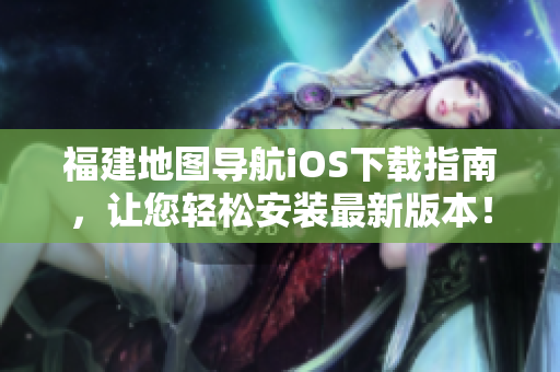 福建地图导航iOS下载指南，让您轻松安装最新版本！