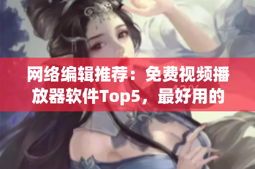 网络编辑推荐：免费视频播放器软件Top5，最好用的是哪一款？