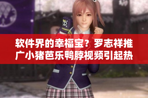 软件界的幸福宝？罗志祥推广小猪芭乐鸭脖视频引起热议