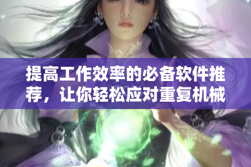 提高工作效率的必备软件推荐，让你轻松应对重复机械性工作