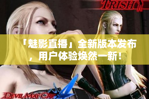 「魅影直播」全新版本发布，用户体验焕然一新！