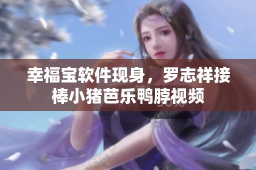 幸福宝软件现身，罗志祥接棒小猪芭乐鸭脖视频