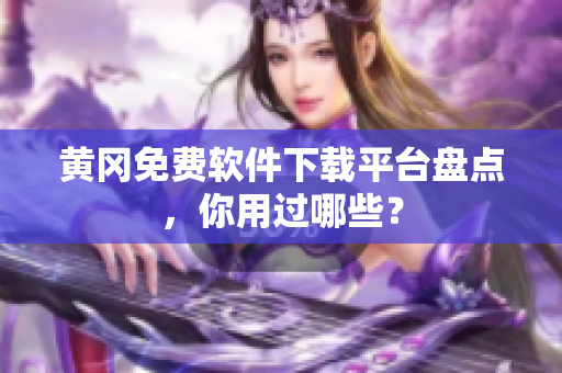 黄冈免费软件下载平台盘点，你用过哪些？