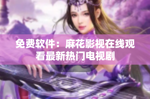 免费软件：麻花影视在线观看最新热门电视剧