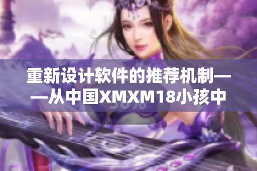 重新设计软件的推荐机制——从中国XMXM18小孩中汲取启示
