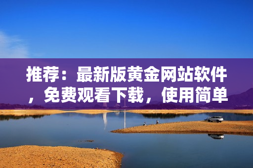 推荐：最新版黄金网站软件，免费观看下载，使用简单高效