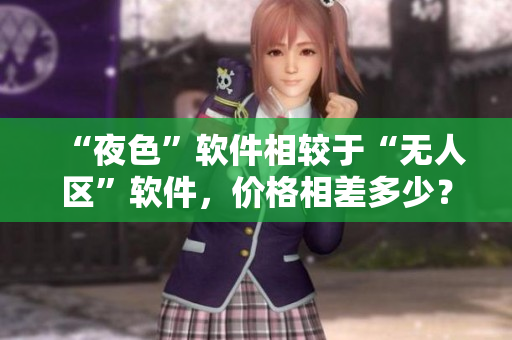 “夜色”软件相较于“无人区”软件，价格相差多少？