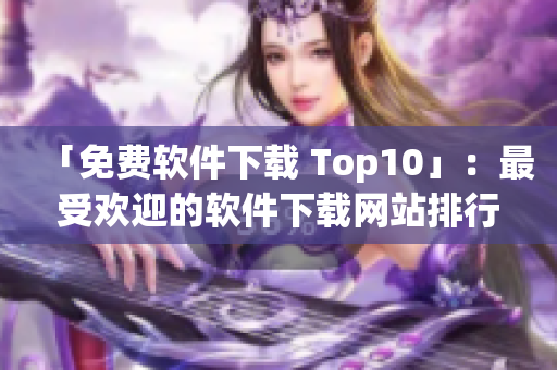 「免费软件下载 Top10」：最受欢迎的软件下载网站排行榜
