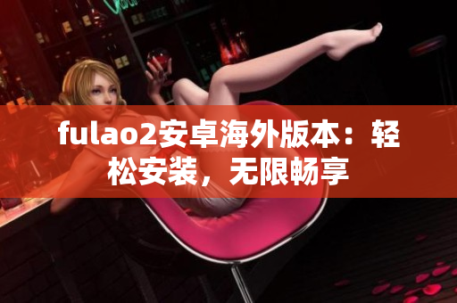 fulao2安卓海外版本：轻松安装，无限畅享
