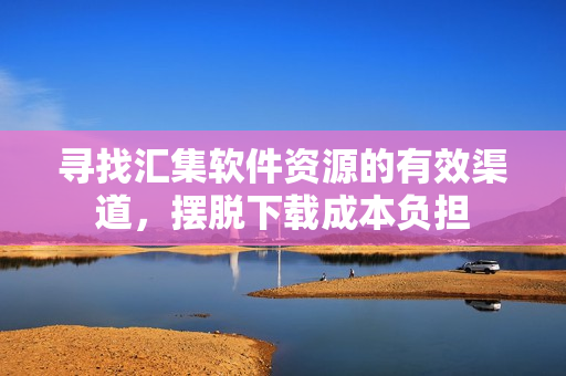 寻找汇集软件资源的有效渠道，摆脱下载成本负担
