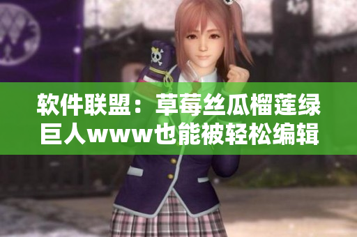 软件联盟：草莓丝瓜榴莲绿巨人www也能被轻松编辑