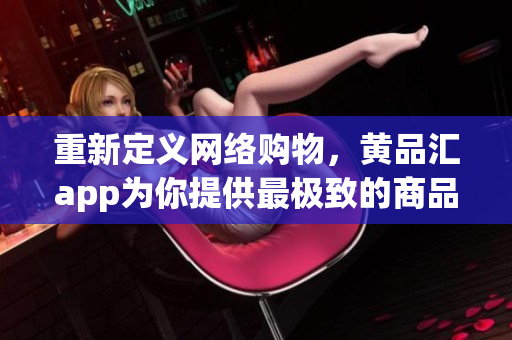 重新定义网络购物，黄品汇app为你提供最极致的商品体验