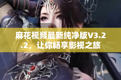 麻花视频最新纯净版V3.2.2，让你畅享影视之旅