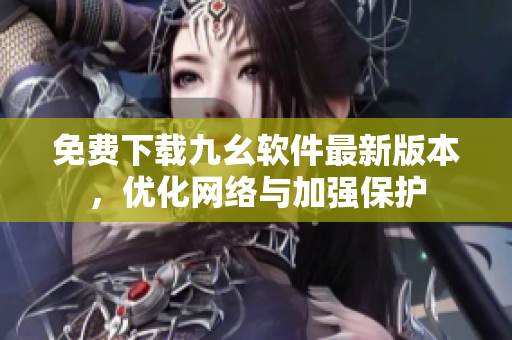 免费下载九幺软件最新版本，优化网络与加强保护
