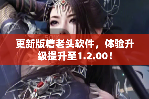 更新版糟老头软件，体验升级提升至1.2.00！