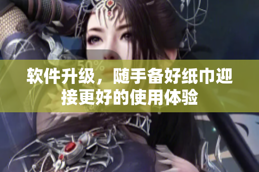 软件升级，随手备好纸巾迎接更好的使用体验