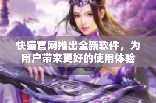 快猫官网推出全新软件，为用户带来更好的使用体验