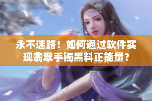 永不迷路！如何通过软件实现翡翠手镯黑料正能量？
