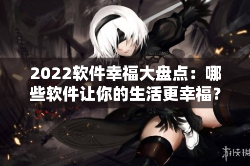 2022软件幸福大盘点：哪些软件让你的生活更幸福？