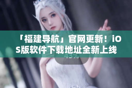 「福建导航」官网更新！iOS版软件下载地址全新上线
