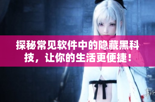探秘常见软件中的隐藏黑科技，让你的生活更便捷！