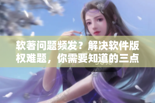 软著问题频发？解决软件版权难题，你需要知道的三点建议