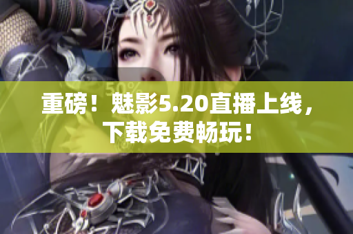 重磅！魅影5.20直播上线，下载免费畅玩！