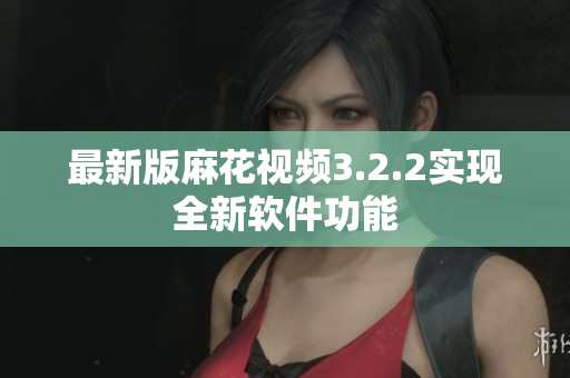 最新版麻花视频3.2.2实现全新软件功能
