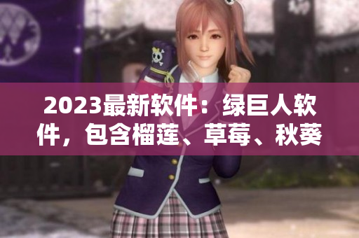 2023最新软件：绿巨人软件，包含榴莲、草莓、秋葵等功能