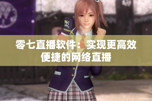 零七直播软件：实现更高效便捷的网络直播