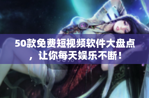 50款免费短视频软件大盘点，让你每天娱乐不断！