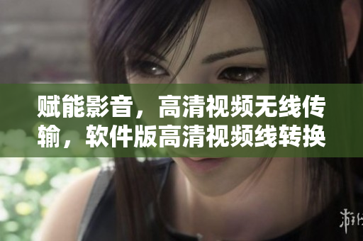 赋能影音，高清视频无线传输，软件版高清视频线转换线