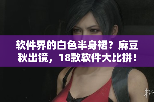 软件界的白色半身裙？麻豆秋出镜，18款软件大比拼！